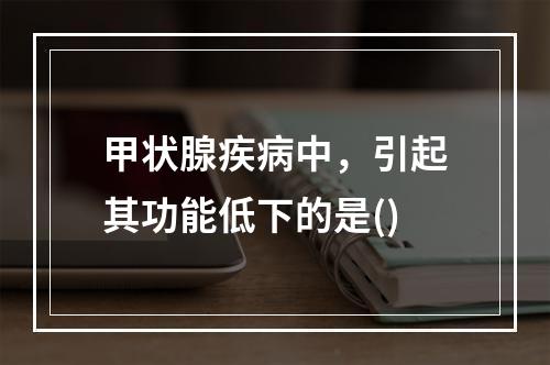 甲状腺疾病中，引起其功能低下的是()