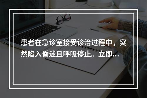 患者在急诊室接受诊治过程中，突然陷入昏迷且呼吸停止。立即予以