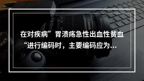 在对疾病”胃溃疡急性出血性贫血“进行编码时，主要编码应为（）