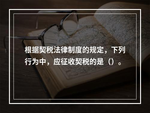 根据契税法律制度的规定，下列行为中，应征收契税的是（）。