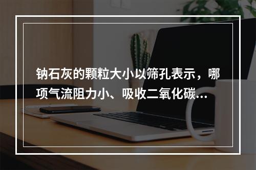 钠石灰的颗粒大小以筛孔表示，哪项气流阻力小、吸收二氧化碳效果