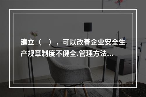 建立（　），可以改善企业安全生产规章制度不健全.管理方法不适