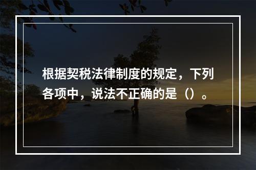 根据契税法律制度的规定，下列各项中，说法不正确的是（）。