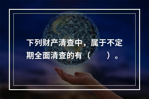 下列财产清查中，属于不定期全面清查的有（　　）。