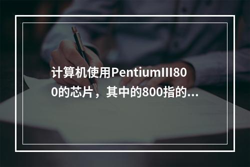 计算机使用PentiumⅢ800的芯片，其中的800指的是（