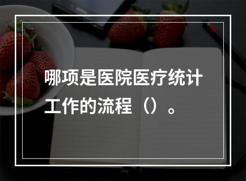 哪项是医院医疗统计工作的流程（）。