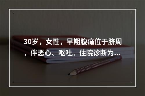 30岁，女性，早期腹痛位于脐周，伴恶心、呕吐。住院诊断为急性