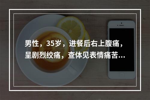 男性，35岁，进餐后右上腹痛，呈剧烈绞痛，查体见表情痛苦、不