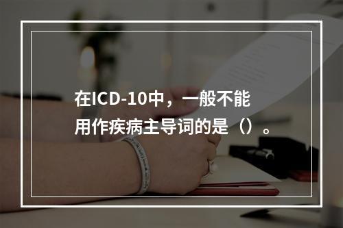 在ICD-10中，一般不能用作疾病主导词的是（）。