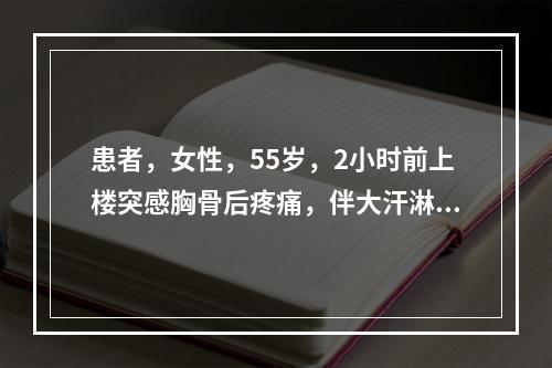 患者，女性，55岁，2小时前上楼突感胸骨后疼痛，伴大汗淋漓，