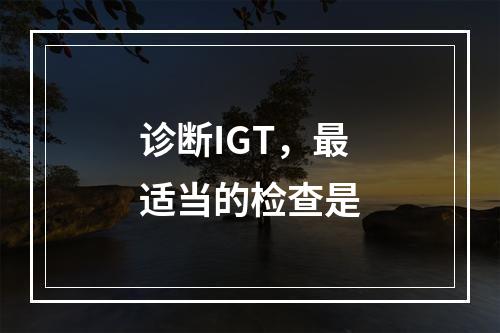 诊断IGT，最适当的检查是