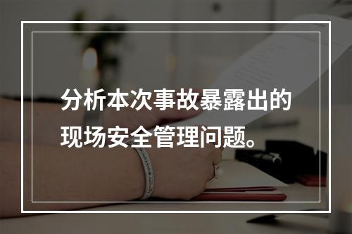 分析本次事故暴露出的现场安全管理问题。