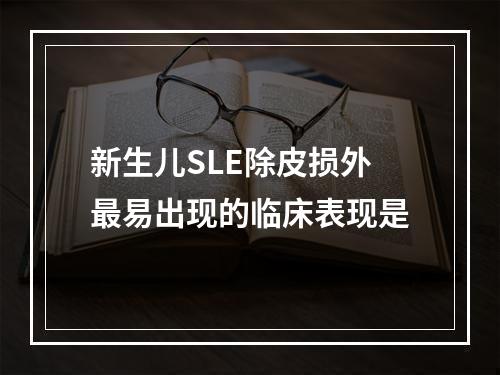 新生儿SLE除皮损外最易出现的临床表现是