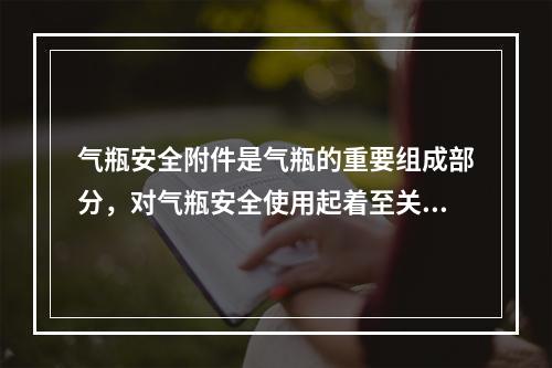 气瓶安全附件是气瓶的重要组成部分，对气瓶安全使用起着至关重要