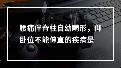 腰痛伴脊柱自幼畸形，仰卧位不能伸直的疾病是