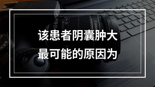 该患者阴囊肿大最可能的原因为