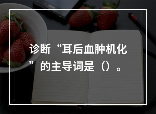 诊断“耳后血肿机化”的主导词是（）。