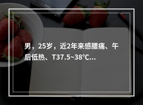 男，25岁，近2年来感腰痛、午后低热、T37.5~38℃，盗