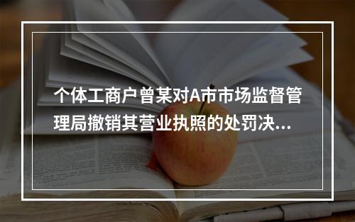 个体工商户曾某对A市市场监督管理局撤销其营业执照的处罚决定不