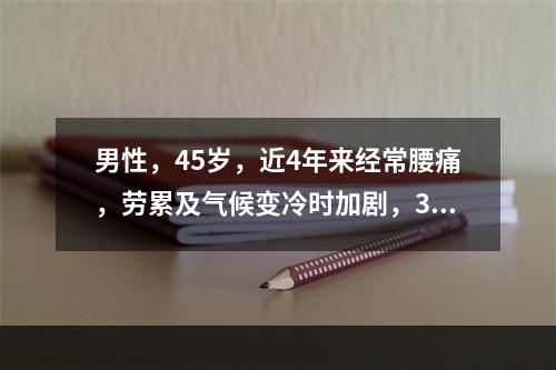 男性，45岁，近4年来经常腰痛，劳累及气候变冷时加剧，3天前