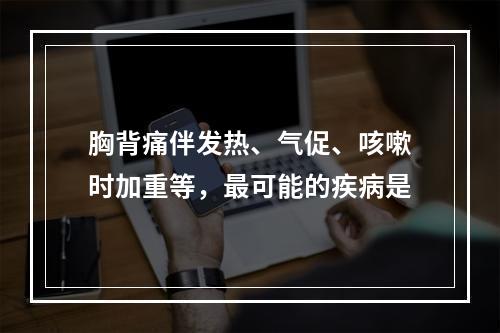 胸背痛伴发热、气促、咳嗽时加重等，最可能的疾病是