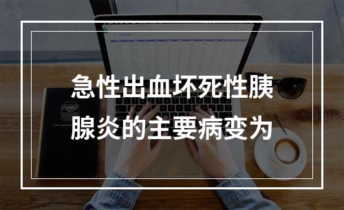 急性出血坏死性胰腺炎的主要病变为