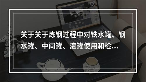 关于关于炼钢过程中对铁水罐、钢水罐、中间罐、渣罐使用和检查的