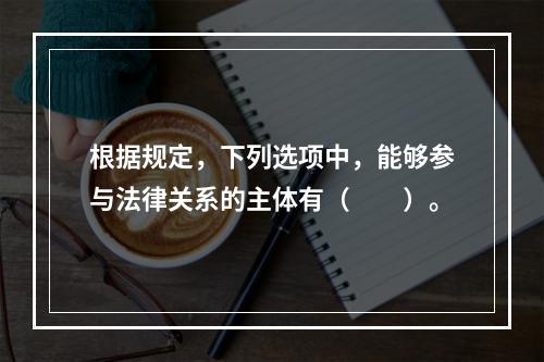 根据规定，下列选项中，能够参与法律关系的主体有（　　）。