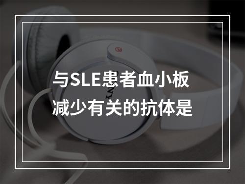 与SLE患者血小板减少有关的抗体是