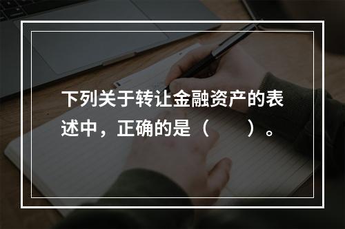 下列关于转让金融资产的表述中，正确的是（　　）。