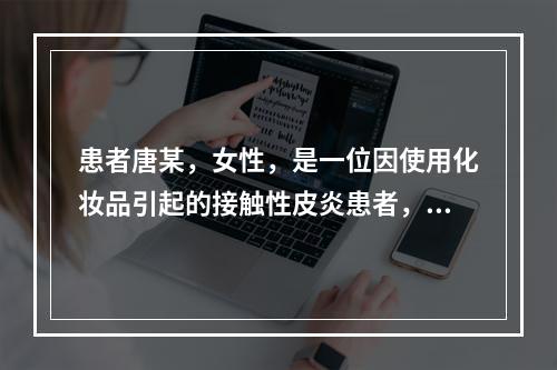 患者唐某，女性，是一位因使用化妆品引起的接触性皮炎患者，以下