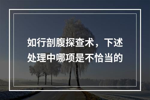 如行剖腹探查术，下述处理中哪项是不恰当的