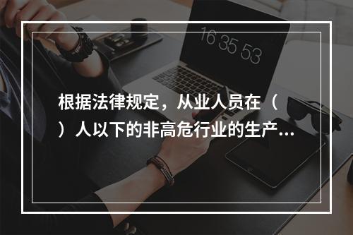 根据法律规定，从业人员在（  ）人以下的非高危行业的生产经营