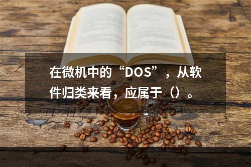 在微机中的“DOS”，从软件归类来看，应属于（）。