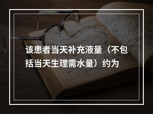 该患者当天补充液量（不包括当天生理需水量）约为