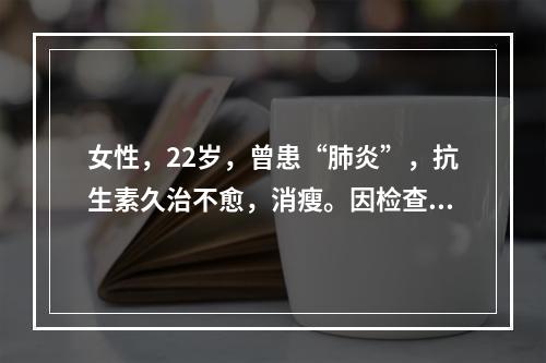 女性，22岁，曾患“肺炎”，抗生素久治不愈，消瘦。因检查发现