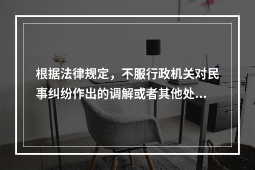 根据法律规定，不服行政机关对民事纠纷作出的调解或者其他处理，