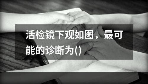 活检镜下观如图，最可能的诊断为()