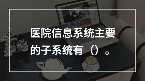 医院信息系统主要的子系统有（）。