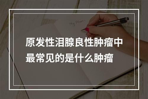 原发性泪腺良性肿瘤中最常见的是什么肿瘤