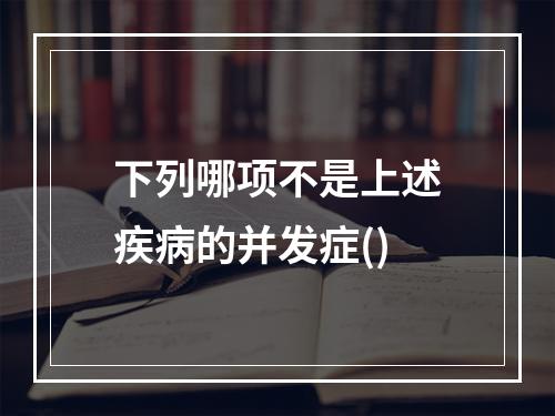 下列哪项不是上述疾病的并发症()