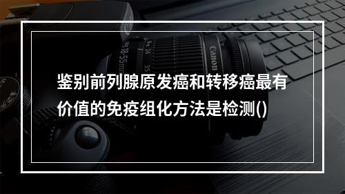 鉴别前列腺原发癌和转移癌最有价值的免疫组化方法是检测()