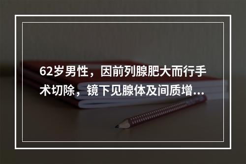 62岁男性，因前列腺肥大而行手术切除，镜下见腺体及间质增生，