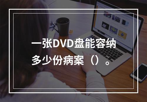 一张DVD盘能容纳多少份病案（）。