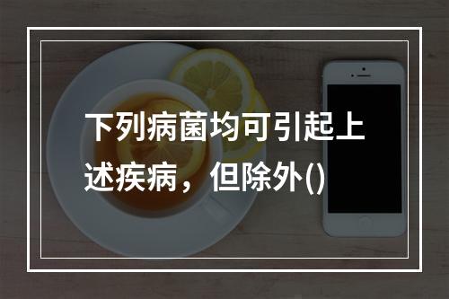 下列病菌均可引起上述疾病，但除外()