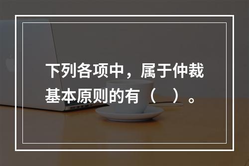 下列各项中，属于仲裁基本原则的有（　）。