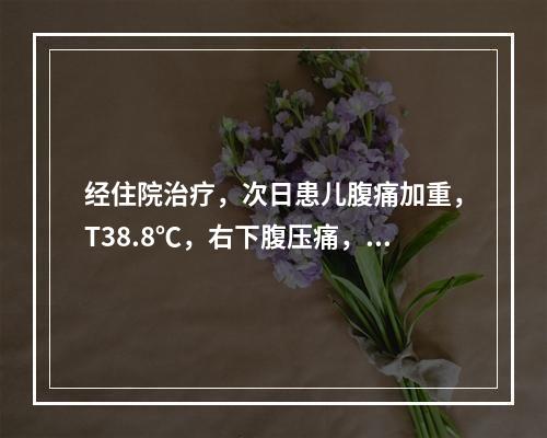 经住院治疗，次日患儿腹痛加重，T38.8℃，右下腹压痛，伴明