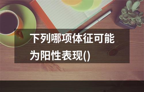 下列哪项体征可能为阳性表现()