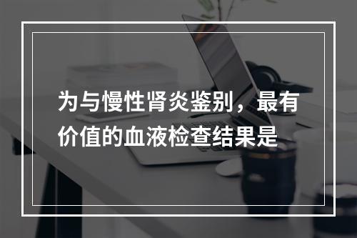 为与慢性肾炎鉴别，最有价值的血液检查结果是