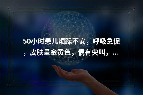 50小时患儿烦躁不安，呼吸急促，皮肤呈金黄色，偶有尖叫，双眼